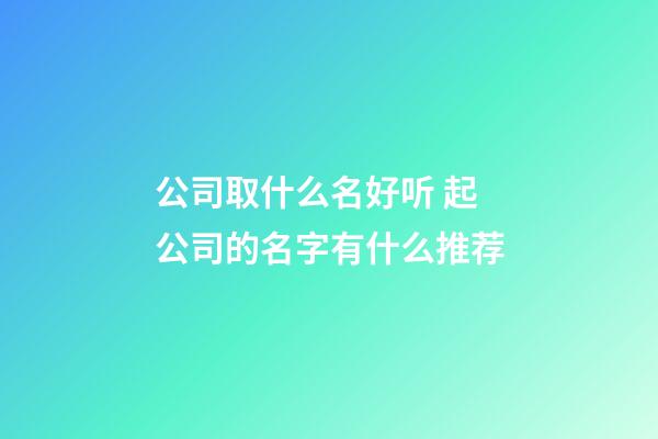 公司取什么名好听 起公司的名字有什么推荐